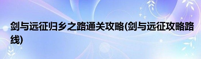 劍與遠(yuǎn)征歸鄉(xiāng)之路通關(guān)攻略(劍與遠(yuǎn)征攻略路線)