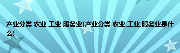 產(chǎn)業(yè)分類 農(nóng)業(yè) 工業(yè) 服務(wù)業(yè)(產(chǎn)業(yè)分類 農(nóng)業(yè),工業(yè),服務(wù)業(yè)是什么)