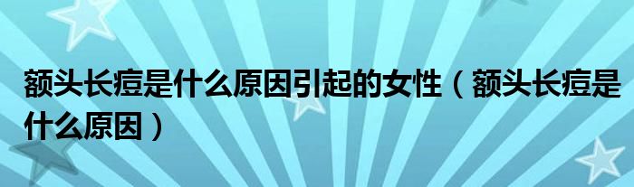 額頭長(zhǎng)痘是什么原因引起的女性（額頭長(zhǎng)痘是什么原因）