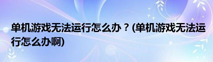 單機(jī)游戲無法運(yùn)行怎么辦？(單機(jī)游戲無法運(yùn)行怎么辦啊)