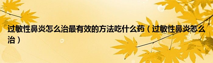 過敏性鼻炎怎么治最有效的方法吃什么藥（過敏性鼻炎怎么治）