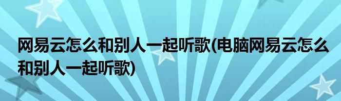 網(wǎng)易云怎么和別人一起聽(tīng)歌(電腦網(wǎng)易云怎么和別人一起聽(tīng)歌)