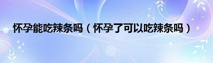 懷孕能吃辣條嗎（懷孕了可以吃辣條嗎）