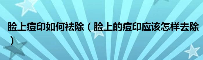 臉上痘印如何祛除（臉上的痘印應(yīng)該怎樣去除）