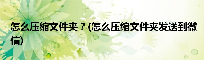 怎么壓縮文件夾？(怎么壓縮文件夾發(fā)送到微信)