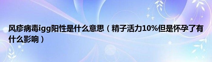 風疹病毒igg陽性是什么意思（精子活力10%但是懷孕了有什么影響）