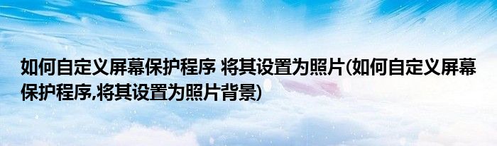 如何自定義屏幕保護程序 將其設置為照片(如何自定義屏幕保護程序,將其設置為照片背景)