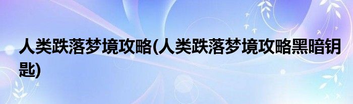 人類跌落夢境攻略(人類跌落夢境攻略黑暗鑰匙)