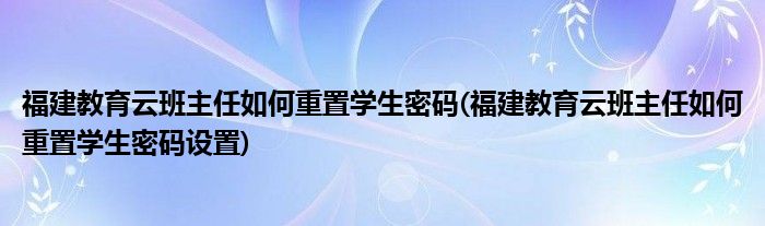 福建教育云班主任如何重置學(xué)生密碼(福建教育云班主任如何重置學(xué)生密碼設(shè)置)