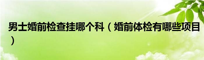 男士婚前檢查掛哪個科（婚前體檢有哪些項目）