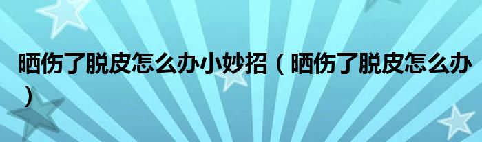 曬傷了脫皮怎么辦小妙招（曬傷了脫皮怎么辦）