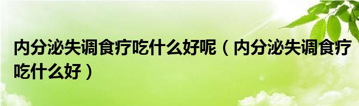 內(nèi)分泌失調(diào)食療吃什么好呢（內(nèi)分泌失調(diào)食療吃什么好）