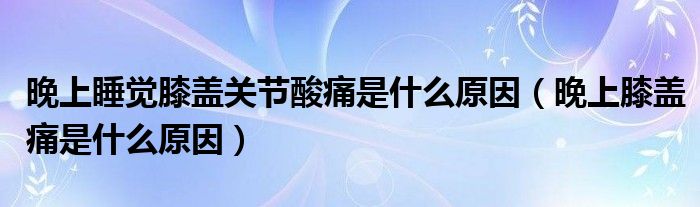 晚上睡覺膝蓋關節(jié)酸痛是什么原因（晚上膝蓋痛是什么原因）