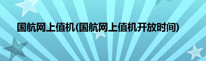 國航網(wǎng)上值機(國航網(wǎng)上值機開放時間)