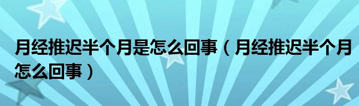 月經(jīng)推遲半個月是怎么回事（月經(jīng)推遲半個月怎么回事）