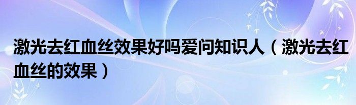 激光去紅血絲效果好嗎愛問知識人（激光去紅血絲的效果）