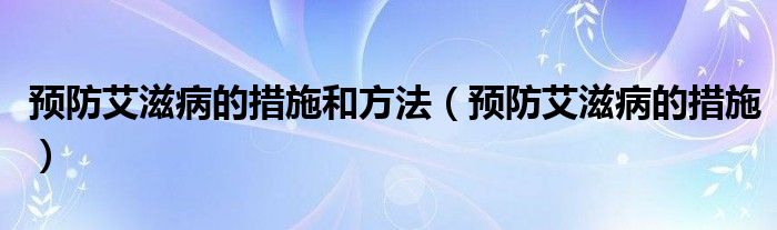 預防艾滋病的措施和方法（預防艾滋病的措施）