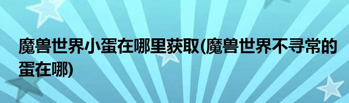 魔獸世界小蛋在哪里獲取(魔獸世界不尋常的蛋在哪)