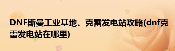 DNF斯曼工業(yè)基地、克雷發(fā)電站攻略(dnf克雷發(fā)電站在哪里)