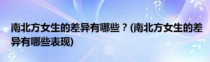 南北方女生的差異有哪些？(南北方女生的差異有哪些表現(xiàn))