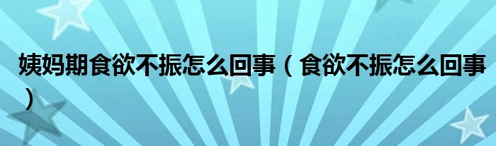 姨媽期食欲不振怎么回事（食欲不振怎么回事）