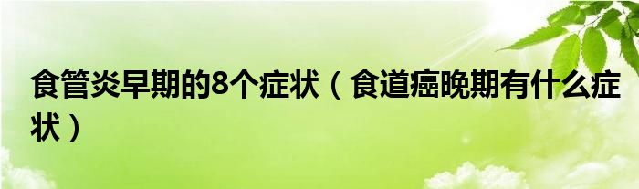 食管炎早期的8個(gè)癥狀（食道癌晚期有什么癥狀）