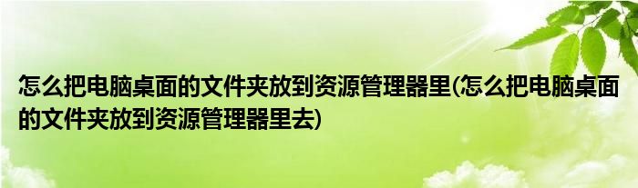 怎么把電腦桌面的文件夾放到資源管理器里(怎么把電腦桌面的文件夾放到資源管理器里去)