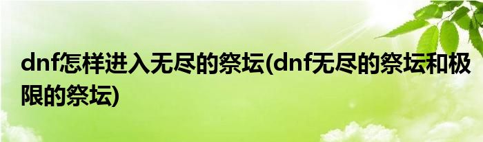 dnf怎樣進入無盡的祭壇(dnf無盡的祭壇和極限的祭壇)