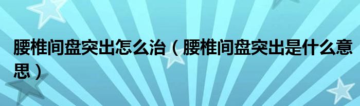 腰椎間盤突出怎么治（腰椎間盤突出是什么意思）