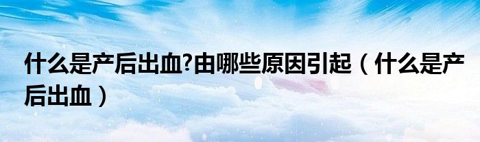 什么是產后出血?由哪些原因引起（什么是產后出血）