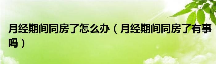 月經(jīng)期間同房了怎么辦（月經(jīng)期間同房了有事嗎）