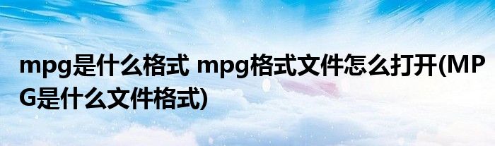 mpg是什么格式 mpg格式文件怎么打開(MPG是什么文件格式)