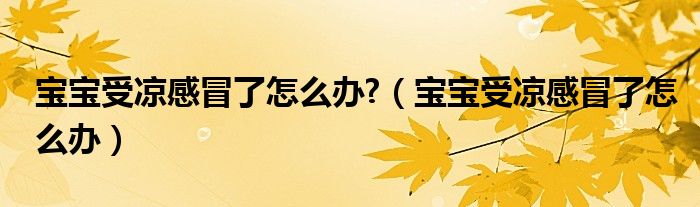 寶寶受涼感冒了怎么辦?（寶寶受涼感冒了怎么辦）