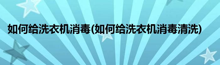 如何給洗衣機消毒(如何給洗衣機消毒清洗)