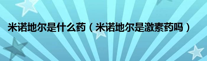 米諾地爾是什么藥（米諾地爾是激素藥嗎）