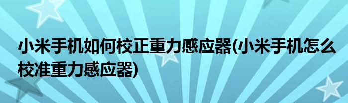 小米手機(jī)如何校正重力感應(yīng)器(小米手機(jī)怎么校準(zhǔn)重力感應(yīng)器)