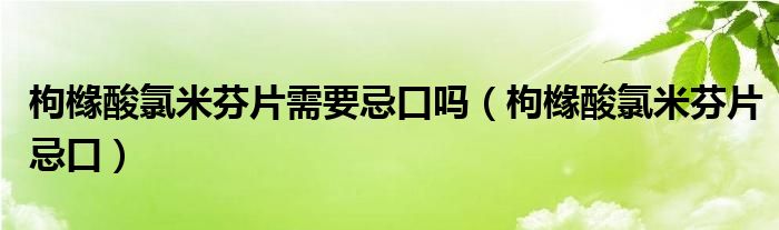 枸櫞酸氯米芬片需要忌口嗎（枸櫞酸氯米芬片忌口）