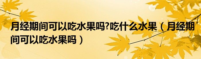 月經(jīng)期間可以吃水果嗎?吃什么水果（月經(jīng)期間可以吃水果嗎）