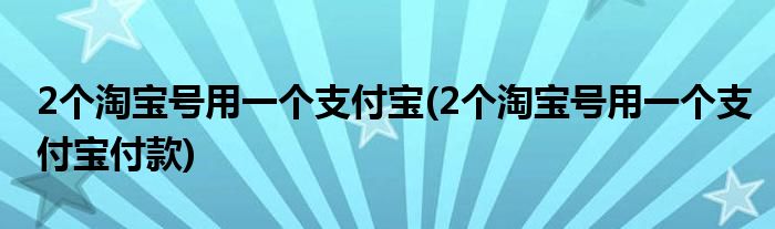 2個(gè)淘寶號(hào)用一個(gè)支付寶(2個(gè)淘寶號(hào)用一個(gè)支付寶付款)