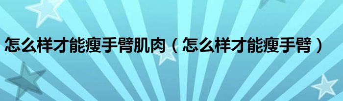 怎么樣才能瘦手臂肌肉（怎么樣才能瘦手臂）