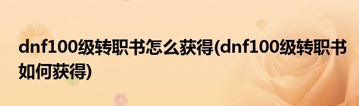 dnf100級轉(zhuǎn)職書怎么獲得(dnf100級轉(zhuǎn)職書如何獲得)