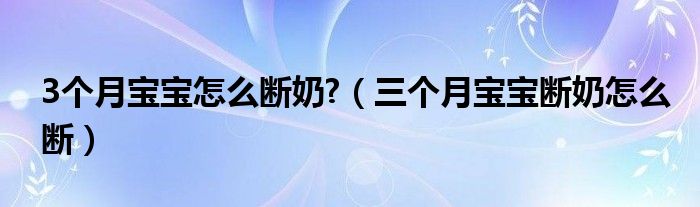 3個月寶寶怎么斷奶?（三個月寶寶斷奶怎么斷）