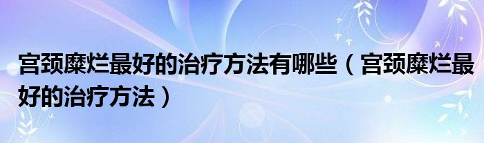 宮頸糜爛最好的治療方法有哪些（宮頸糜爛最好的治療方法）