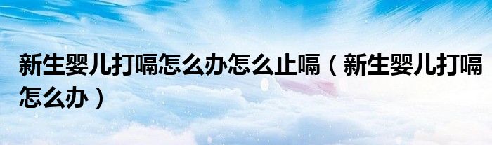 新生嬰兒打嗝怎么辦怎么止嗝（新生嬰兒打嗝怎么辦）