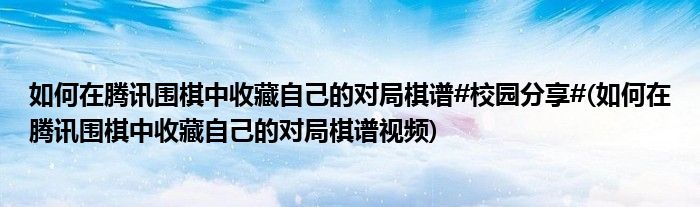 如何在騰訊圍棋中收藏自己的對局棋譜#校園分享#(如何在騰訊圍棋中收藏自己的對局棋譜視頻)