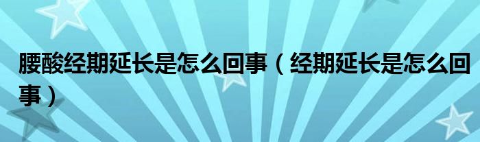 腰酸經(jīng)期延長(zhǎng)是怎么回事（經(jīng)期延長(zhǎng)是怎么回事）