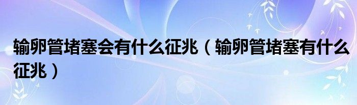 輸卵管堵塞會(huì)有什么征兆（輸卵管堵塞有什么征兆）