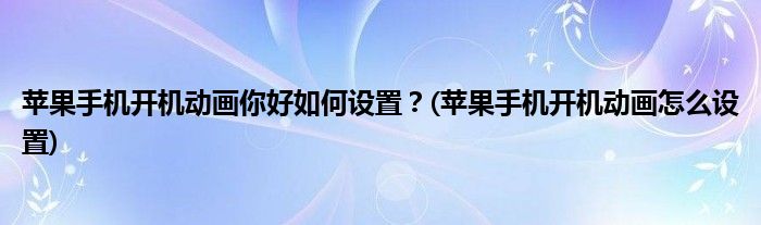 蘋果手機(jī)開機(jī)動(dòng)畫你好如何設(shè)置？(蘋果手機(jī)開機(jī)動(dòng)畫怎么設(shè)置)