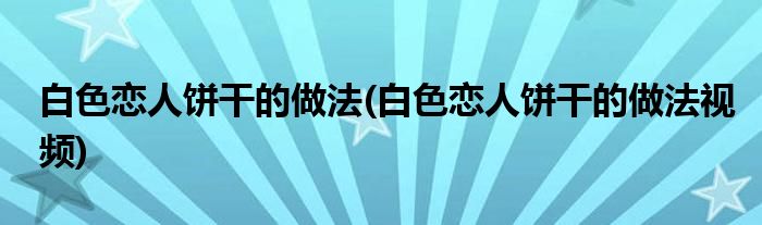 白色戀人餅干的做法(白色戀人餅干的做法視頻)