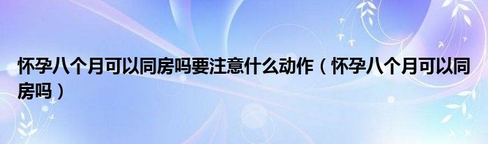 懷孕八個月可以同房嗎要注意什么動作（懷孕八個月可以同房嗎）